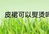 皮裙可以熨烫吗 皮裙是否可以熨烫