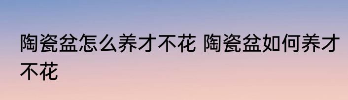 陶瓷盆怎么养才不花 陶瓷盆如何养才不花
