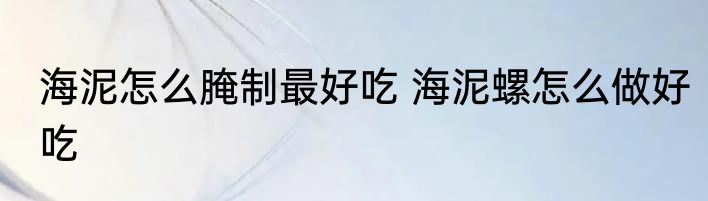 海泥怎么腌制最好吃 海泥螺怎么做好吃
