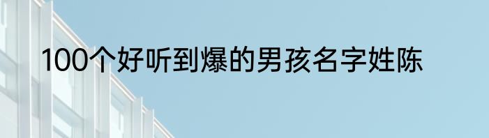 100个好听到爆的男孩名字姓陈
