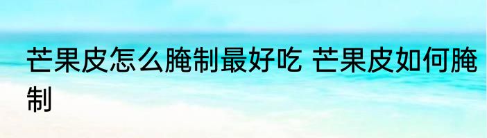 芒果皮怎么腌制最好吃 芒果皮如何腌制