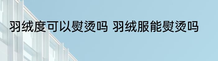 羽绒度可以熨烫吗 羽绒服能熨烫吗