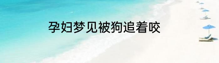 孕妇梦见被狗追着咬