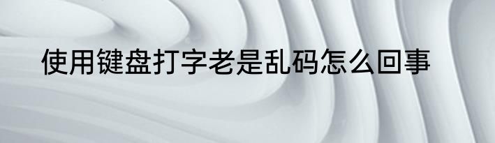 使用键盘打字老是乱码怎么回事