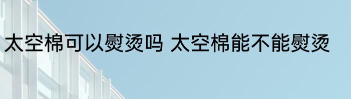 太空棉可以熨烫吗 太空棉能不能熨烫