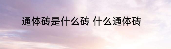 通体砖是什么砖 什么通体砖