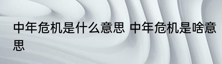 中年危机是什么意思 中年危机是啥意思