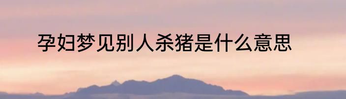 孕妇梦见别人杀猪是什么意思