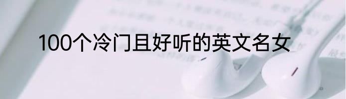 100个冷门且好听的英文名女