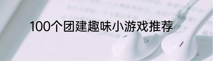 100个团建趣味小游戏推荐