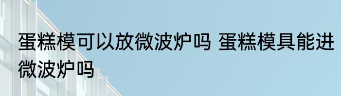 蛋糕模可以放微波炉吗 蛋糕模具能进微波炉吗