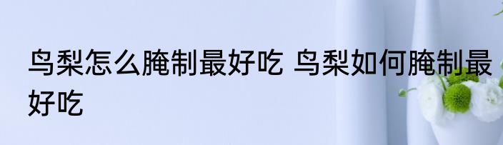 鸟梨怎么腌制最好吃 鸟梨如何腌制最好吃