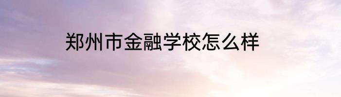 郑州市金融学校怎么样