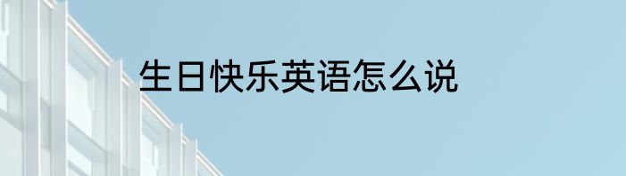 生日快乐英语怎么说