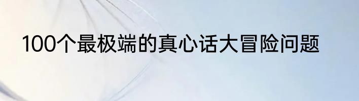 100个最极端的真心话大冒险问题