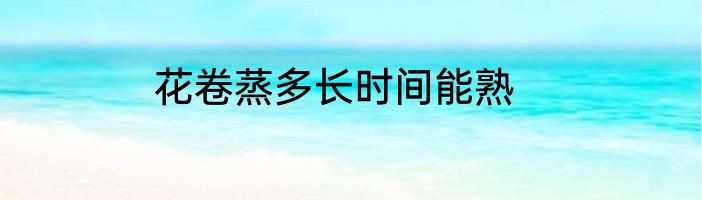 花卷蒸多长时间能熟