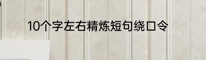10个字左右精炼短句绕口令