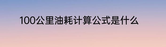 100公里油耗计算公式是什么
