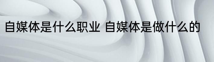 自媒体是什么职业 自媒体是做什么的