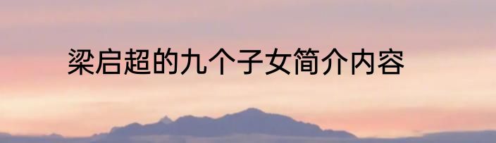 梁启超的九个子女简介内容