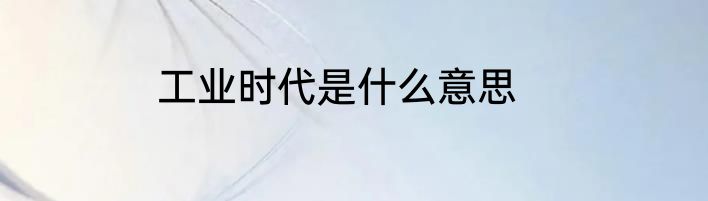 工业时代是什么意思