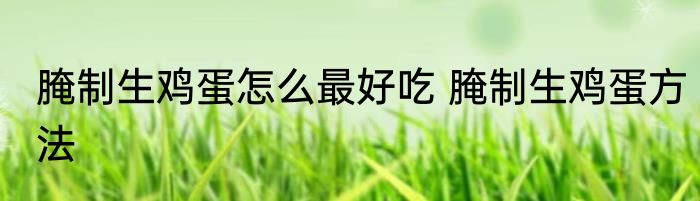 腌制生鸡蛋怎么最好吃 腌制生鸡蛋方法