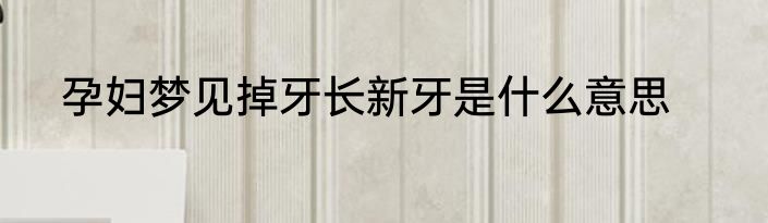 孕妇梦见掉牙长新牙是什么意思