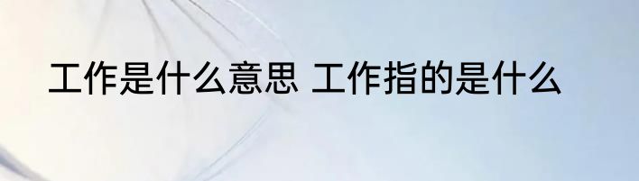 工作是什么意思 工作指的是什么