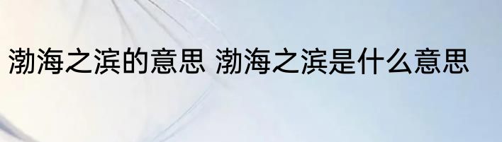 渤海之滨的意思 渤海之滨是什么意思