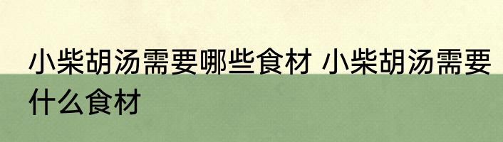 小柴胡汤需要哪些食材 小柴胡汤需要什么食材