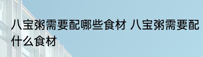 八宝粥需要配哪些食材 八宝粥需要配什么食材