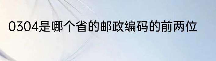 0304是哪个省的邮政编码的前两位