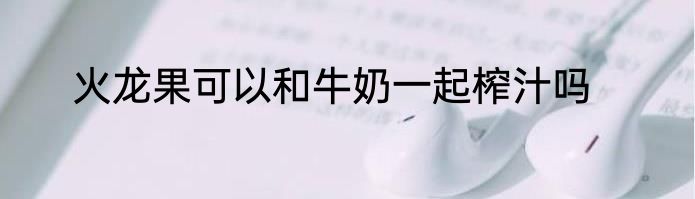 火龙果可以和牛奶一起榨汁吗