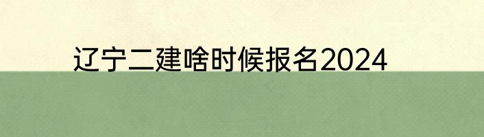 辽宁二建啥时候报名2024