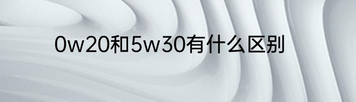 0w20和5w30有什么区别