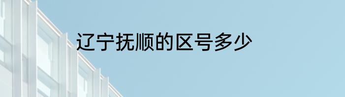 辽宁抚顺的区号多少