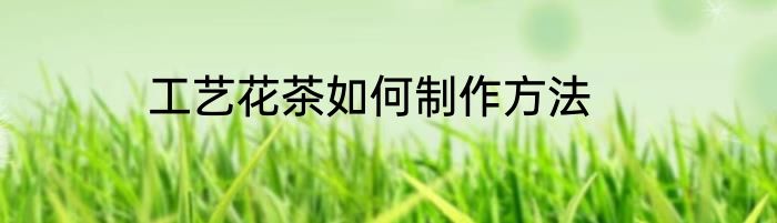 工艺花茶如何制作方法