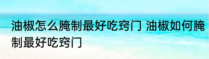 油椒怎么腌制最好吃窍门 油椒如何腌制最好吃窍门