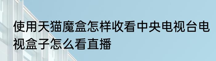 使用天猫魔盒怎样收看中央电视台电视盒子怎么看直播