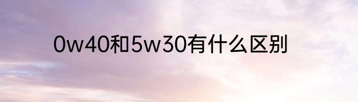 0w40和5w30有什么区别
