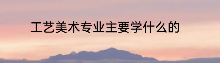 工艺美术专业主要学什么的