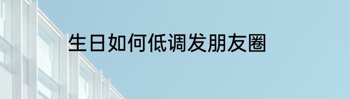 生日如何低调发朋友圈