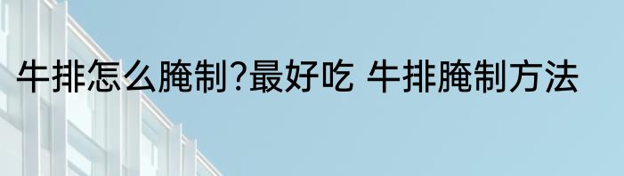 牛排怎么腌制?最好吃 牛排腌制方法