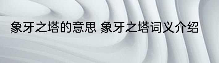 象牙之塔的意思 象牙之塔词义介绍