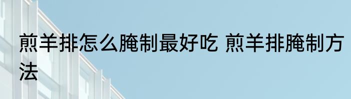 煎羊排怎么腌制最好吃 煎羊排腌制方法