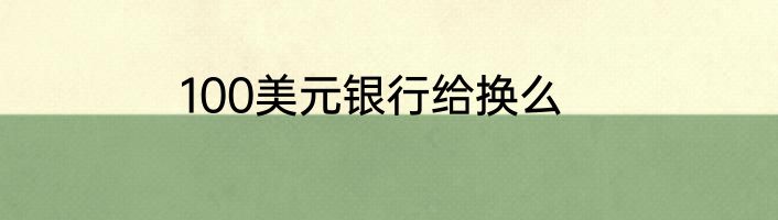 100美元银行给换么