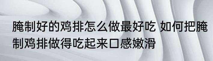 腌制好的鸡排怎么做最好吃 如何把腌制鸡排做得吃起来口感嫩滑