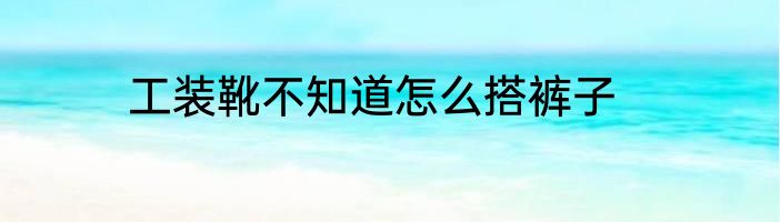 工装靴不知道怎么搭裤子