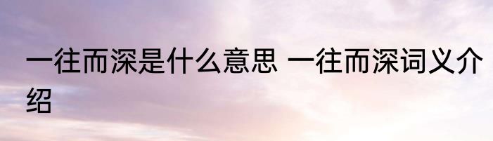 一往而深是什么意思 一往而深词义介绍