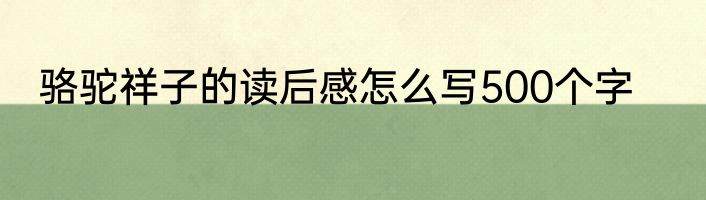 骆驼祥子的读后感怎么写500个字